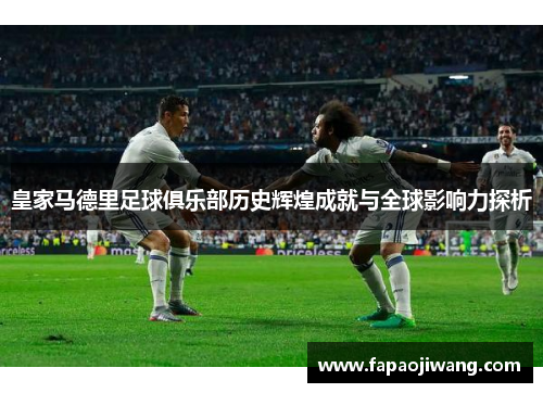 皇家马德里足球俱乐部历史辉煌成就与全球影响力探析