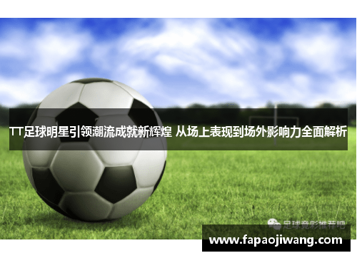 TT足球明星引领潮流成就新辉煌 从场上表现到场外影响力全面解析
