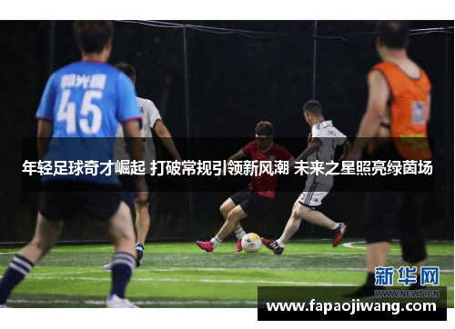 年轻足球奇才崛起 打破常规引领新风潮 未来之星照亮绿茵场
