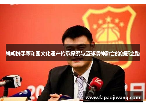 姚明携手颐和园文化遗产传承探索与篮球精神融合的创新之路