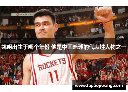 姚明出生于哪个年份 他是中国篮球的代表性人物之一