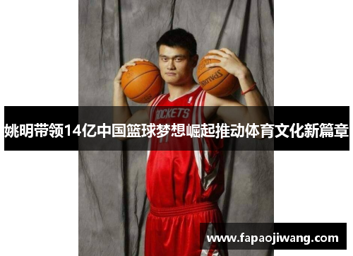 姚明带领14亿中国篮球梦想崛起推动体育文化新篇章