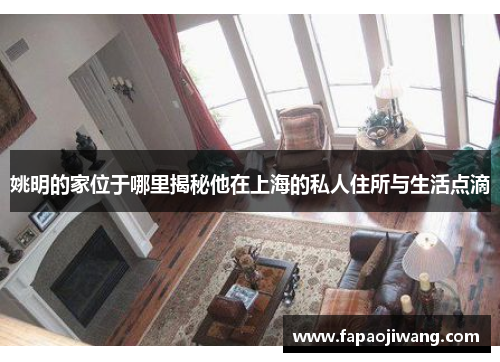 姚明的家位于哪里揭秘他在上海的私人住所与生活点滴