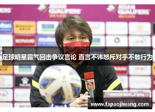 足球明星霸气回击争议言论 直言不讳怒斥对手不敬行为