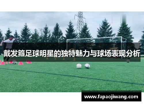戴发箍足球明星的独特魅力与球场表现分析