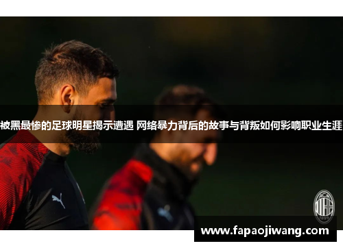 被黑最惨的足球明星揭示遭遇 网络暴力背后的故事与背叛如何影响职业生涯