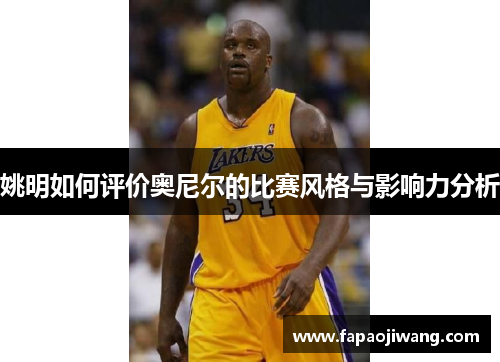 姚明如何评价奥尼尔的比赛风格与影响力分析
