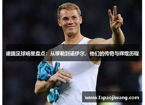 德国足球明星盘点：从穆勒到诺伊尔，他们的传奇与辉煌历程