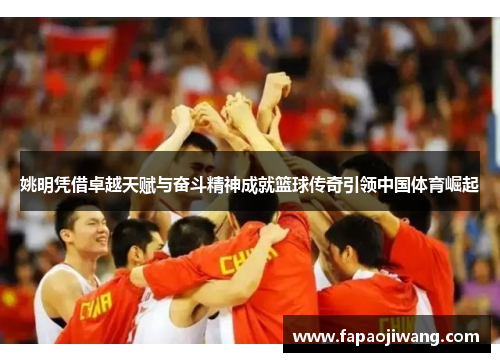 姚明凭借卓越天赋与奋斗精神成就篮球传奇引领中国体育崛起