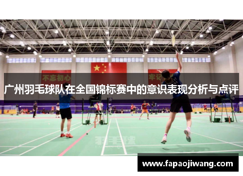 广州羽毛球队在全国锦标赛中的意识表现分析与点评