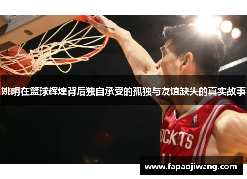 姚明在篮球辉煌背后独自承受的孤独与友谊缺失的真实故事
