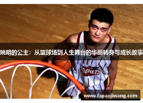 姚明的公主：从篮球场到人生舞台的华丽转身与成长故事