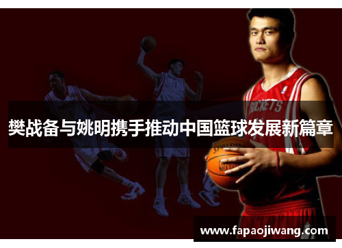樊战备与姚明携手推动中国篮球发展新篇章