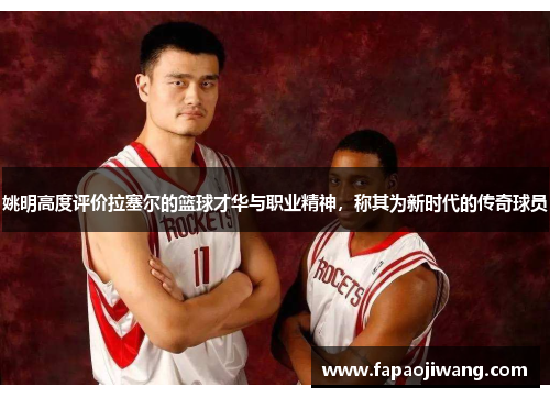 姚明高度评价拉塞尔的篮球才华与职业精神，称其为新时代的传奇球员