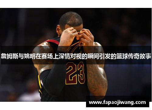詹姆斯与姚明在赛场上深情对视的瞬间引发的篮球传奇故事