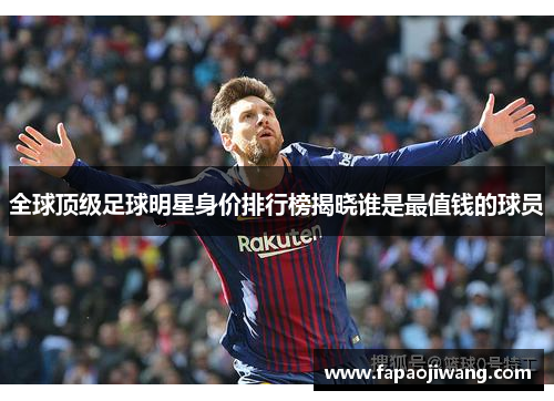 全球顶级足球明星身价排行榜揭晓谁是最值钱的球员