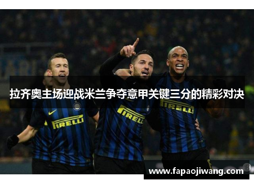 拉齐奥主场迎战米兰争夺意甲关键三分的精彩对决