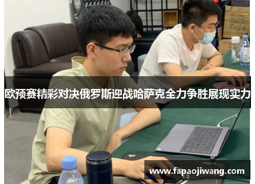 欧预赛精彩对决俄罗斯迎战哈萨克全力争胜展现实力